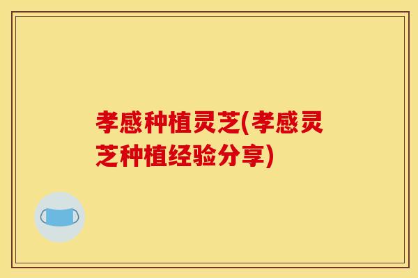 孝感种植灵芝(孝感灵芝种植经验分享)
