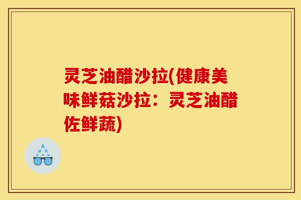 灵芝油醋沙拉(健康美味鲜菇沙拉:灵芝油醋佐鲜蔬) 灵芝油醋沙拉(健康美味鲜菇沙拉:灵芝油醋佐鲜蔬)