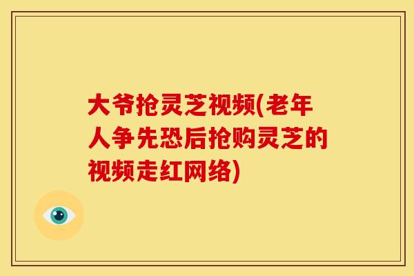 大爷抢灵芝视频(老年人争先恐后抢购灵芝的视频走红网络) 大爷抢灵芝视频(老年人争先恐后抢购灵芝的视频走红网络)