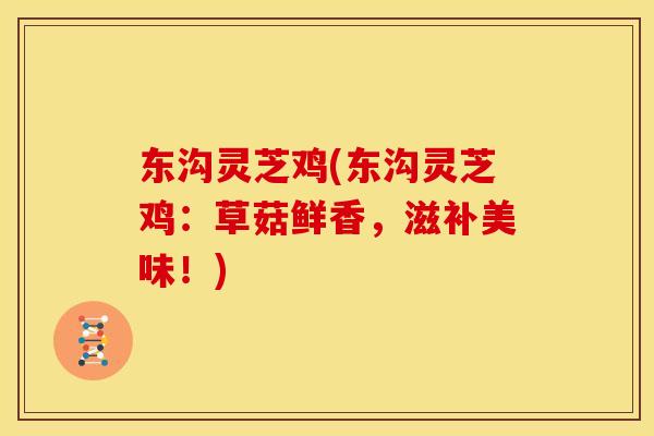 东沟灵芝鸡(东沟灵芝鸡：草菇鲜香，滋补美味！)