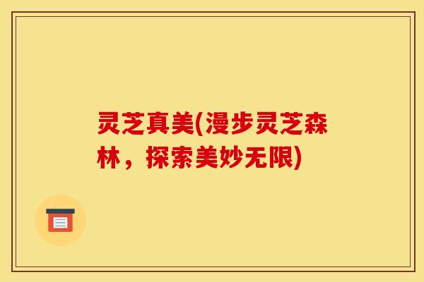 灵芝真美(漫步灵芝森林,探索美妙无限) 灵芝真美(漫步灵芝森林,探索美妙无限)