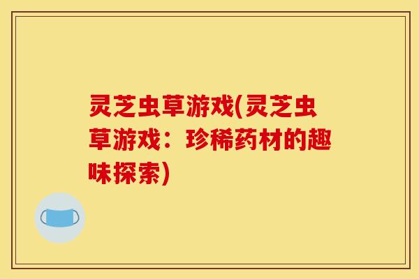 灵芝虫草游戏(灵芝虫草游戏：珍稀药材的趣味探索)
