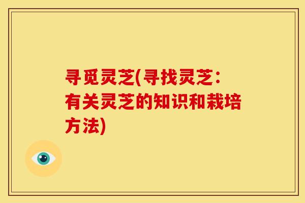 寻觅灵芝(寻找灵芝:有关灵芝的知识和栽培方法) 寻觅灵芝(寻找灵芝:有关灵芝的知识和栽培方法)