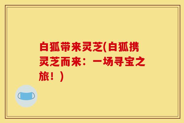 白狐带来灵芝(白狐携灵芝而来:一场寻宝之旅!) 白狐带来灵芝(白狐携灵芝而来:一场寻宝之旅!)