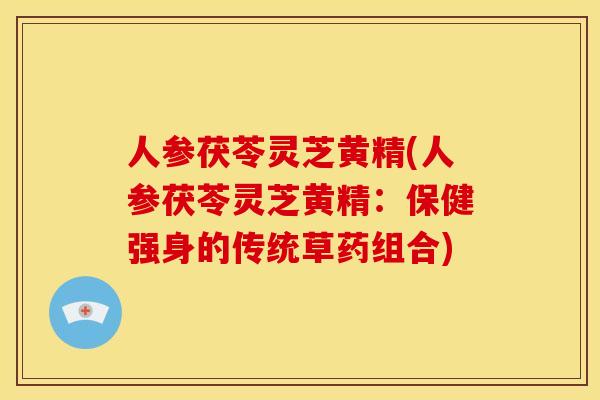 人参茯苓灵芝黄精(人参茯苓灵芝黄精:保健强身的传统草药组合) 人参茯苓灵芝黄精(人参茯苓灵芝黄精:保健强身的传统草药组合)