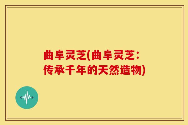 曲阜灵芝(曲阜灵芝:传承千年的天然造物) 曲阜灵芝(曲阜灵芝:传承千年的天然造物)