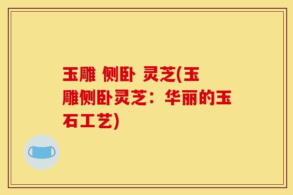 玉雕 侧卧 灵芝(玉雕侧卧灵芝：华丽的玉石工艺)