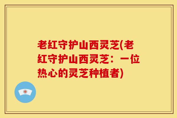 老红守护山西灵芝(老红守护山西灵芝:一位热心的灵芝种植者) 老红守护山西灵芝(老红守护山西灵芝:一位热心的灵芝种植者)
