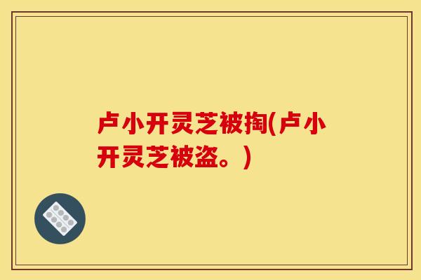 卢小开灵芝被掏(卢小开灵芝被盗。) 卢小开灵芝被掏(卢小开灵芝被盗。)