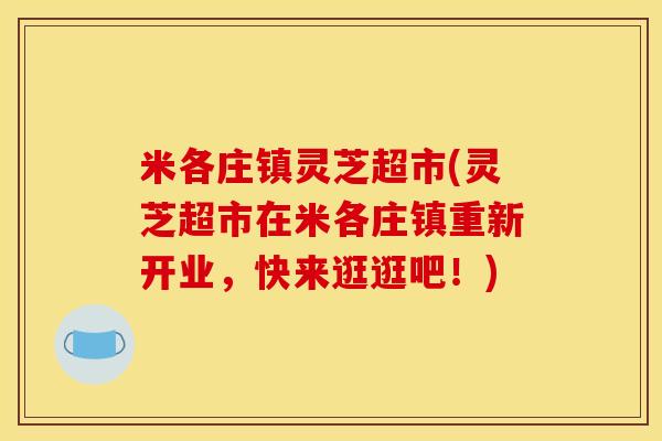 米各庄镇灵芝超市(灵芝超市在米各庄镇重新开业,快来逛逛吧!) 米各庄镇灵芝超市(灵芝超市在米各庄镇重新开业,快来逛逛吧!)