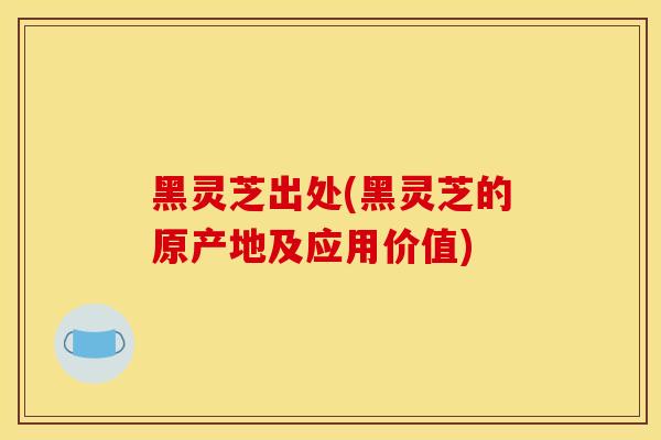 黑灵芝出处(黑灵芝的原产地及应用价值) 黑灵芝出处(黑灵芝的原产地及应用价值)