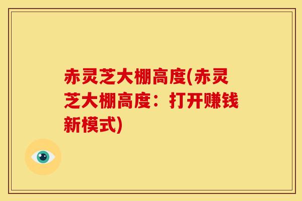 赤灵芝大棚高度(赤灵芝大棚高度:打开赚钱新模式) 赤灵芝大棚高度(赤灵芝大棚高度:打开赚钱新模式)