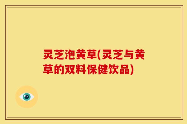 灵芝泡黄草(灵芝与黄草的双料保健饮品)
