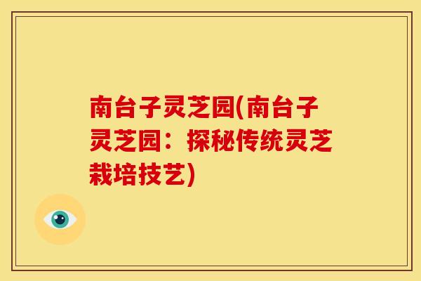 南台子灵芝园(南台子灵芝园:探秘传统灵芝栽培技艺) 南台子灵芝园(南台子灵芝园:探秘传统灵芝栽培技艺)