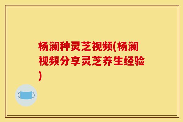 杨澜种灵芝视频(杨澜视频分享灵芝养生经验) 杨澜种灵芝视频(杨澜视频分享灵芝养生经验)