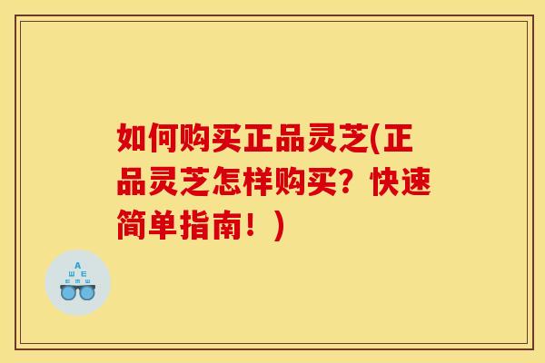 如何购买正品灵芝(正品灵芝怎样购买?快速简单指南!) 如何购买正品灵芝(正品灵芝怎样购买?快速简单指南!)