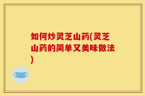 如何炒灵芝山药(灵芝山药的简单又美味做法) 如何炒灵芝山药(灵芝山药的简单又美味做法)