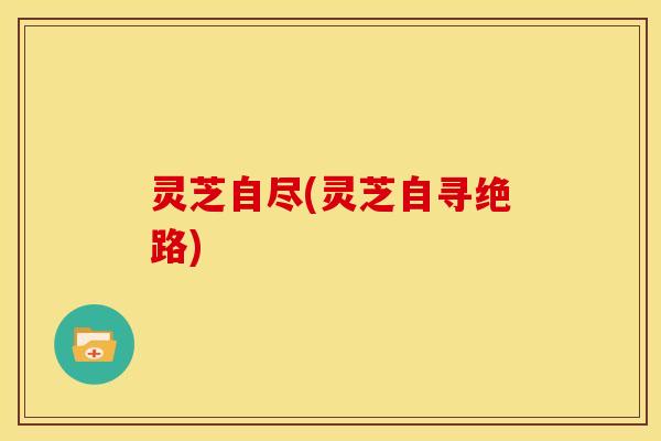 灵芝自尽(灵芝自寻绝路) 灵芝自尽(灵芝自寻绝路)