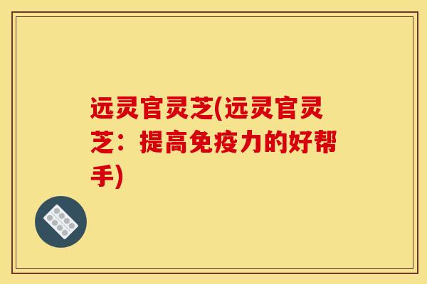 远灵官灵芝(远灵官灵芝:提高免疫力的好帮手) 远灵官灵芝(远灵官灵芝:提高免疫力的好帮手)