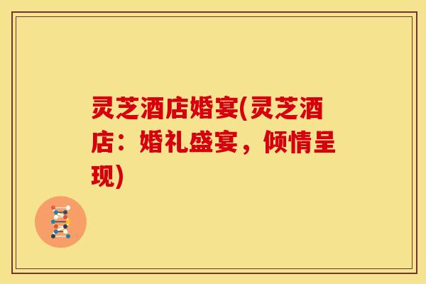 灵芝酒店婚宴(灵芝酒店:婚礼盛宴,倾情呈现) 灵芝酒店婚宴(灵芝酒店:婚礼盛宴,倾情呈现)