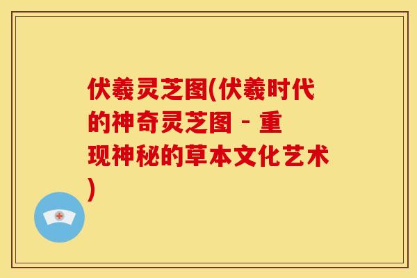 伏羲灵芝图(伏羲时代的神奇灵芝图 - 重现神秘的草本文化艺术) 伏羲灵芝图(伏羲时代的神奇灵芝图 - 重现神秘的草本文化艺术)