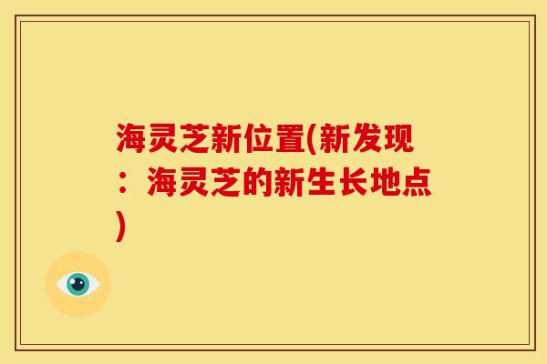 海灵芝新位置(新发现:海灵芝的新生长地点) 海灵芝新位置(新发现:海灵芝的新生长地点)