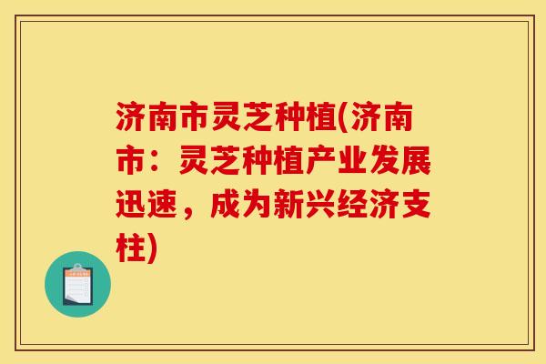 济南市灵芝种植(济南市:灵芝种植产业发展迅速,成为新兴经济支柱) 济南市灵芝种植(济南市:灵芝种植产业发展迅速,成为新兴经济支柱)