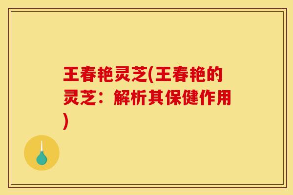 王春艳灵芝(王春艳的灵芝:解析其保健作用) 王春艳灵芝(王春艳的灵芝:解析其保健作用)