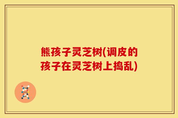 熊孩子灵芝树(调皮的孩子在灵芝树上捣乱) 熊孩子灵芝树(调皮的孩子在灵芝树上捣乱)