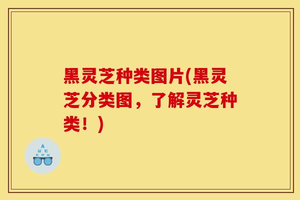 黑灵芝种类图片(黑灵芝分类图,了解灵芝种类!) 黑灵芝种类图片(黑灵芝分类图,了解灵芝种类!)