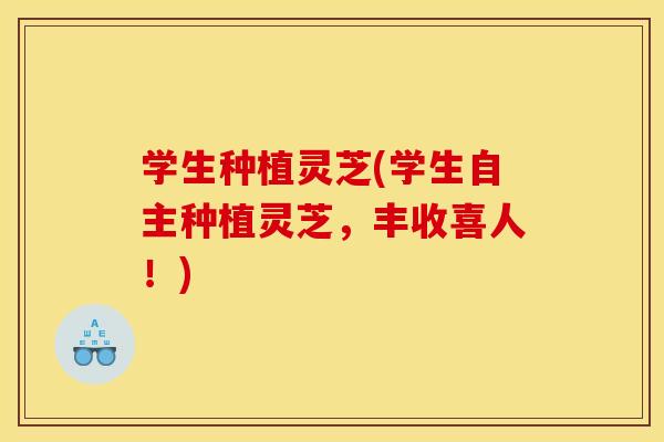 学生种植灵芝(学生自主种植灵芝,丰收喜人!) 学生种植灵芝(学生自主种植灵芝,丰收喜人!)