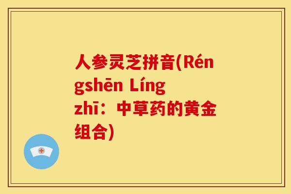 人参灵芝拼音(Réngshēn Língzhī:中草药的黄金组合) 人参灵芝拼音(Réngshēn Língzhī:中草药的黄金组合)