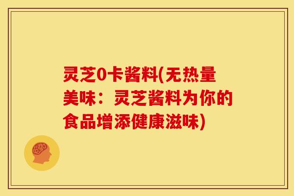 灵芝0卡酱料(无热量美味:灵芝酱料为你的食品增添健康滋味) 灵芝0卡酱料(无热量美味:灵芝酱料为你的食品增添健康滋味)