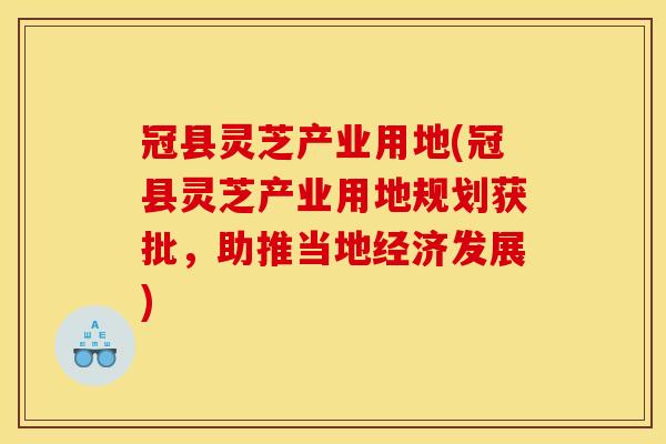 冠县灵芝产业用地(冠县灵芝产业用地规划获批,助推当地经济发展) 冠县灵芝产业用地(冠县灵芝产业用地规划获批,助推当地经济发展)