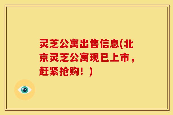 灵芝公寓出售信息(北京灵芝公寓现已上市,赶紧抢购!) 灵芝公寓出售信息(北京灵芝公寓现已上市,赶紧抢购!)