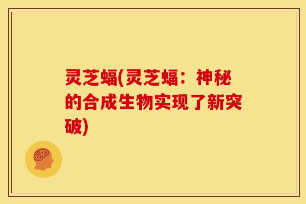 灵芝蝠(灵芝蝠：神秘的合成生物实现了新突破)