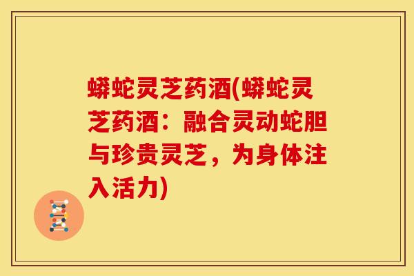 蟒蛇灵芝药酒(蟒蛇灵芝药酒:融合灵动蛇胆与珍贵灵芝,为身体注入活力) 蟒蛇灵芝药酒(蟒蛇灵芝药酒:融合灵动蛇胆与珍贵灵芝,为身体注入活力)
