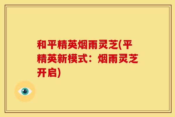 和平精英烟雨灵芝(平精英新模式:烟雨灵芝开启) 和平精英烟雨灵芝(平精英新模式:烟雨灵芝开启)