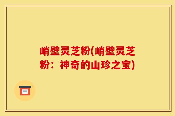 峭壁灵芝粉(峭壁灵芝粉:神奇的山珍之宝) 峭壁灵芝粉(峭壁灵芝粉:神奇的山珍之宝)