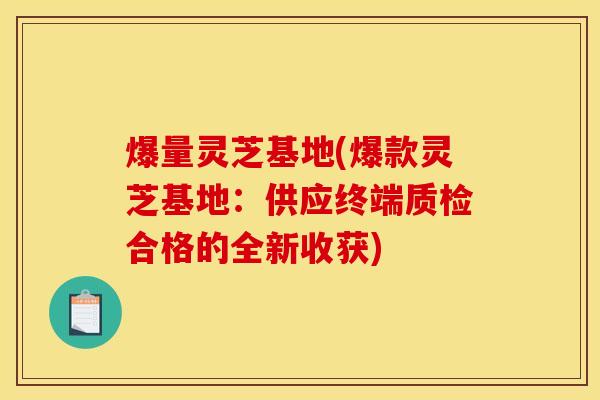 爆量灵芝基地(爆款灵芝基地：供应终端质检合格的全新收获)