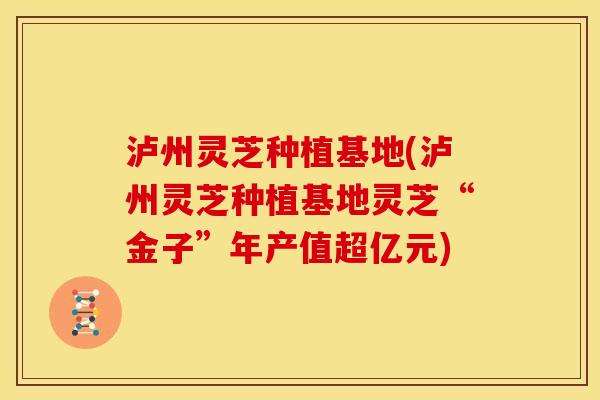泸州灵芝种植基地(泸州灵芝种植基地灵芝“金子”年产值超亿元)