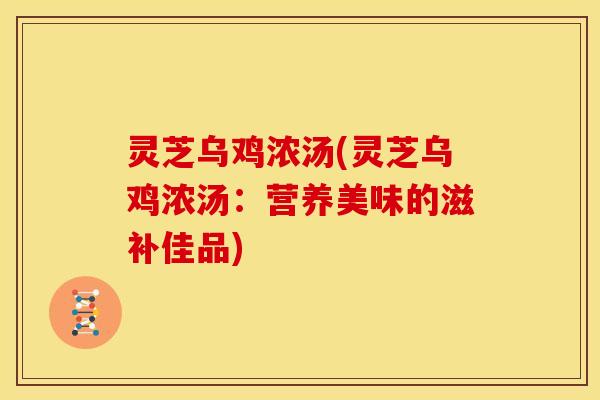 灵芝乌鸡浓汤(灵芝乌鸡浓汤:营养美味的滋补佳品) 灵芝乌鸡浓汤(灵芝乌鸡浓汤:营养美味的滋补佳品)