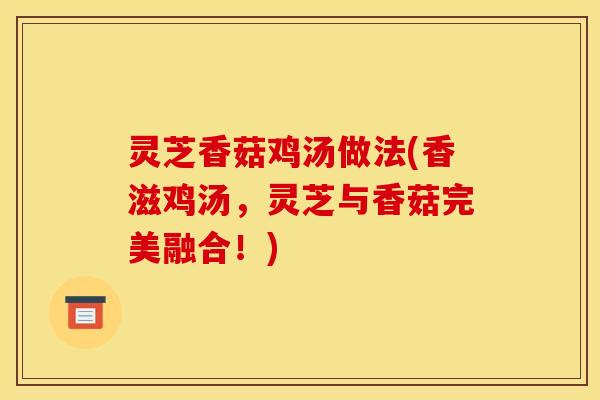灵芝香菇鸡汤做法(香滋鸡汤,灵芝与香菇完美融合!) 灵芝香菇鸡汤做法(香滋鸡汤,灵芝与香菇完美融合!)