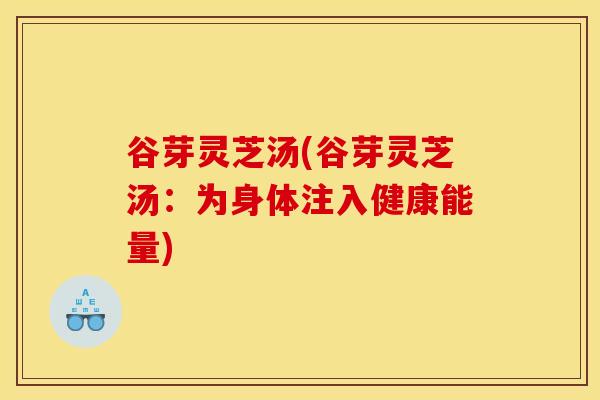 谷芽灵芝汤(谷芽灵芝汤：为身体注入健康能量)