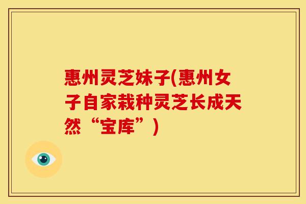 惠州灵芝妹子(惠州女子自家栽种灵芝长成天然“宝库”) 惠州灵芝妹子(惠州女子自家栽种灵芝长成天然“宝库”)