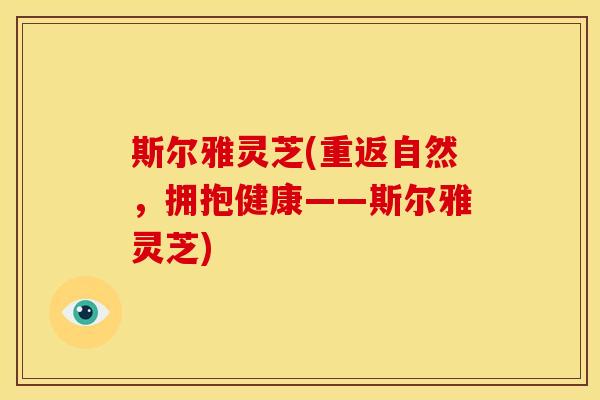 斯尔雅灵芝(重返自然，拥抱健康——斯尔雅灵芝)