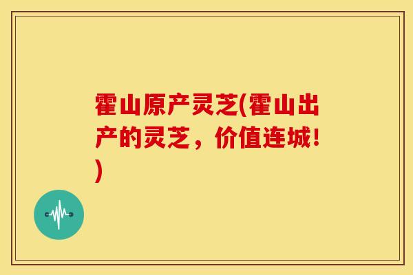 霍山原产灵芝(霍山出产的灵芝,价值连城!) 霍山原产灵芝(霍山出产的灵芝,价值连城!)