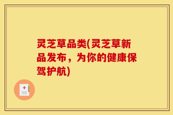 灵芝草品类(灵芝草新品发布,为你的健康保驾护航) 灵芝草品类(灵芝草新品发布,为你的健康保驾护航)