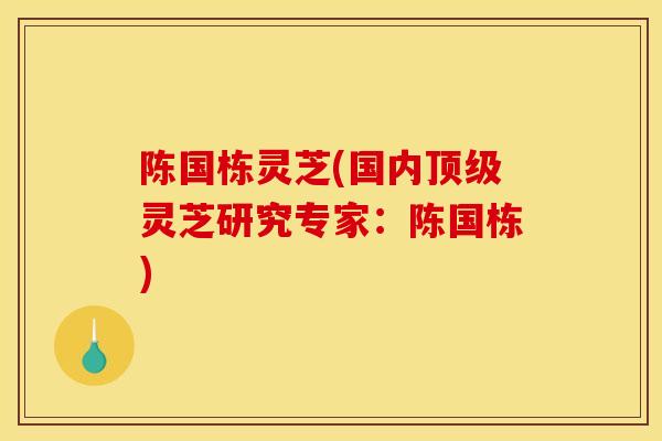 陈国栋灵芝(国内灵芝研究专家:陈国栋) 陈国栋灵芝(国内灵芝研究专家:陈国栋)