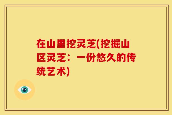 在山里挖灵芝(挖掘山区灵芝:一份悠久的传统艺术) 在山里挖灵芝(挖掘山区灵芝:一份悠久的传统艺术)